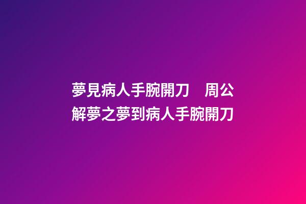 夢見病人手腕開刀　周公解夢之夢到病人手腕開刀